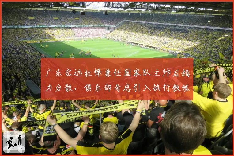 广东宏远杜锋兼任国家队主帅后精力分散，俱乐部考虑引入执行教练