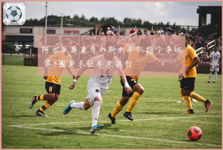阿尔派奥康与加斯利车队指令争议 第8圈要求让车未执行