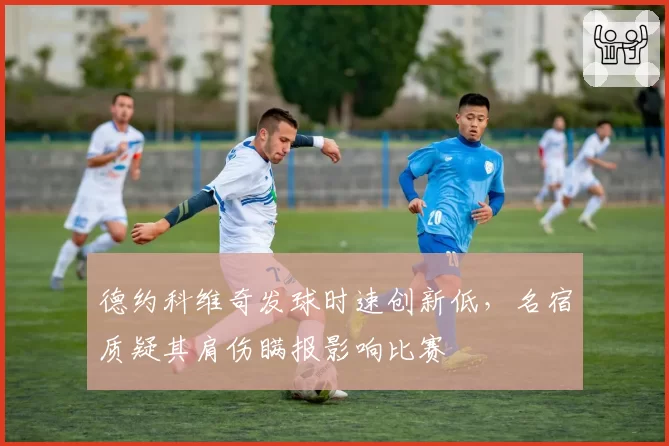 德约科维奇发球时速创新低,名宿质疑其肩伤瞒报影响比赛