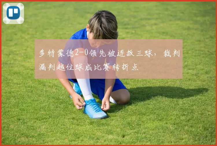 多特蒙德2-0领先被连扳三球，裁判漏判越位球成比赛转折点