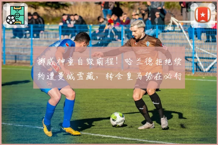 挪威神童自毁前程！哈兰德拒绝续约遭曼城雪藏，转会皇马势在必行