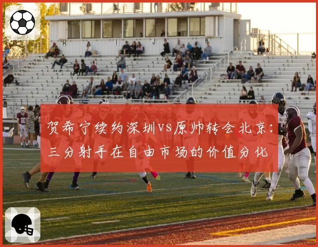 贺希宁续约深圳vs原帅转会北京：三分射手在自由市场的价值分化