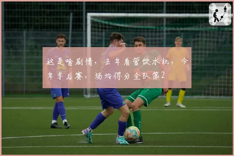这是啥剧情，去年看管饮水机，今年季后赛，场均得分全队第2