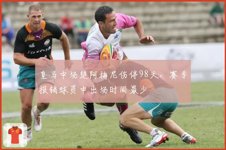 皇马中场楚阿梅尼伤停98天,赛季报销球员中出场时间最少