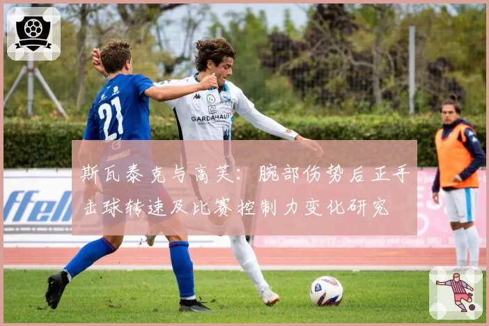 斯瓦泰克与高芙:腕部伤势后正手击球转速及比赛控制力变化研究