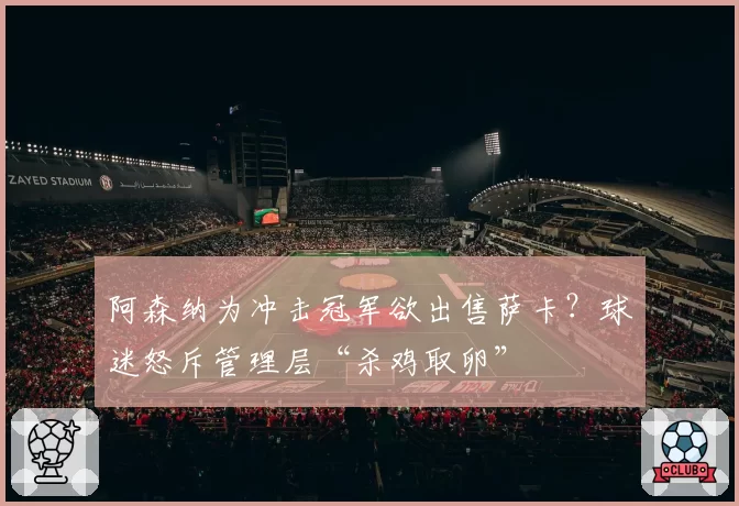 阿森纳为冲击冠军欲出售萨卡？球迷怒斥管理层“杀鸡取卵”