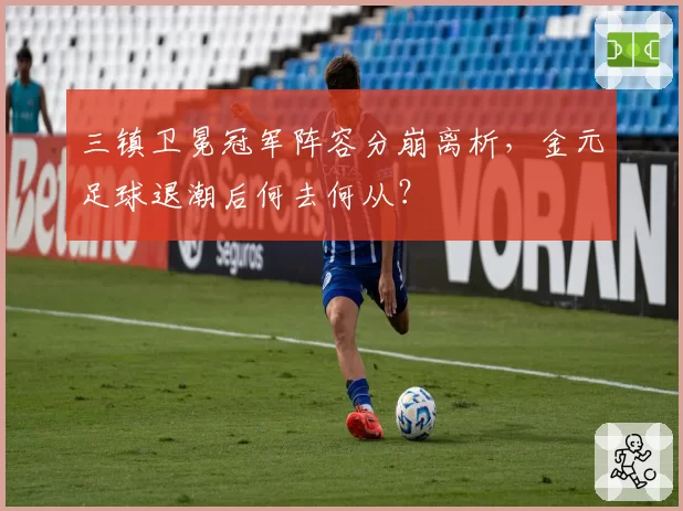 三镇卫冕冠军阵容分崩离析，金元足球退潮后何去何从？
