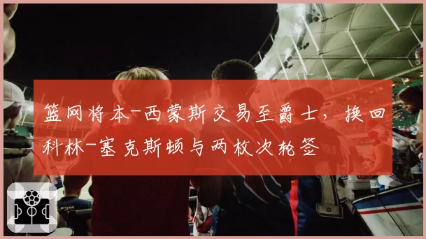 篮网将本-西蒙斯交易至爵士,换回科林-塞克斯顿与两枚次轮签