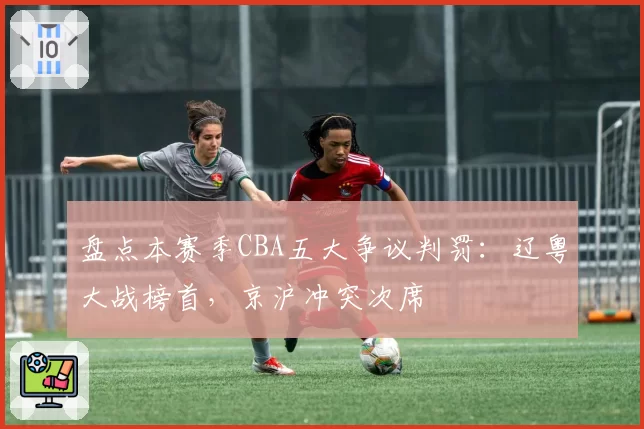 盘点本赛季CBA五大争议判罚：辽粤大战榜首，京沪冲突次席