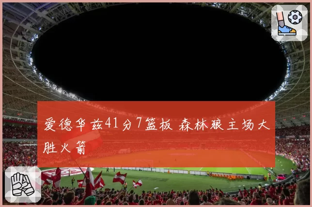 爱德华兹41分7篮板 森林狼主场大胜火箭