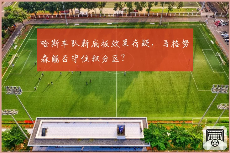 哈斯车队新底板效果存疑，马格努森能否守住积分区？