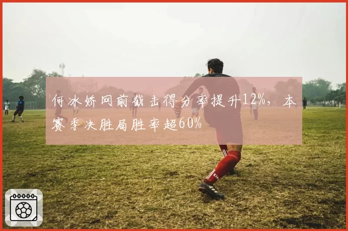 何冰娇网前截击得分率提升12%，本赛季决胜局胜率超60%