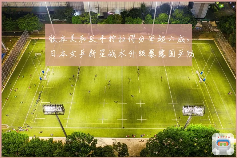 张本美和反手拧拉得分率超六成,日本女乒新星战术升级暴露国乒防线漏洞