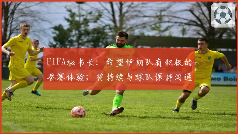 FIFA秘书长:希望伊朗队有积极的参赛体验;将持续与球队保持沟通