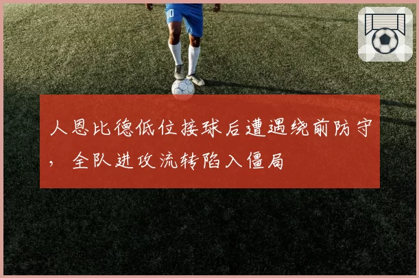 人恩比德低位接球后遭遇绕前防守,全队进攻流转陷入僵局