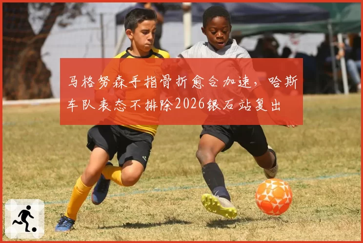 马格努森手指骨折愈合加速,哈斯车队表态不排除2026银石站复出
