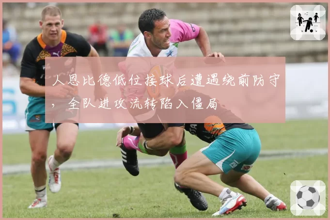 人恩比德低位接球后遭遇绕前防守,全队进攻流转陷入僵局