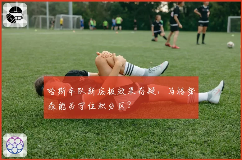 哈斯车队新底板效果存疑，马格努森能否守住积分区？