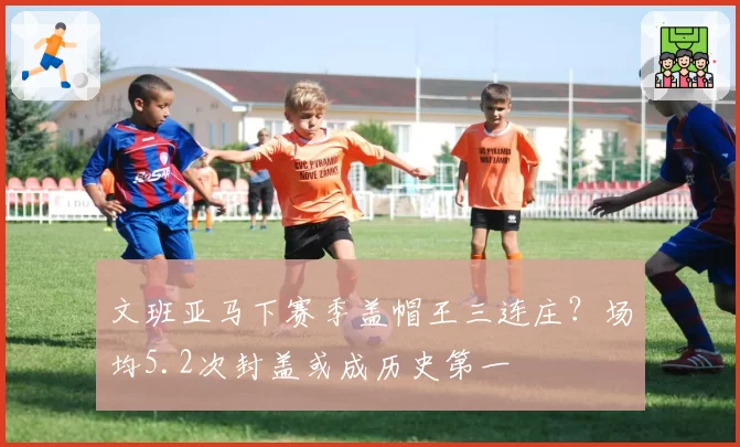 文班亚马下赛季盖帽王三连庄？场均5.2次封盖或成历史第一