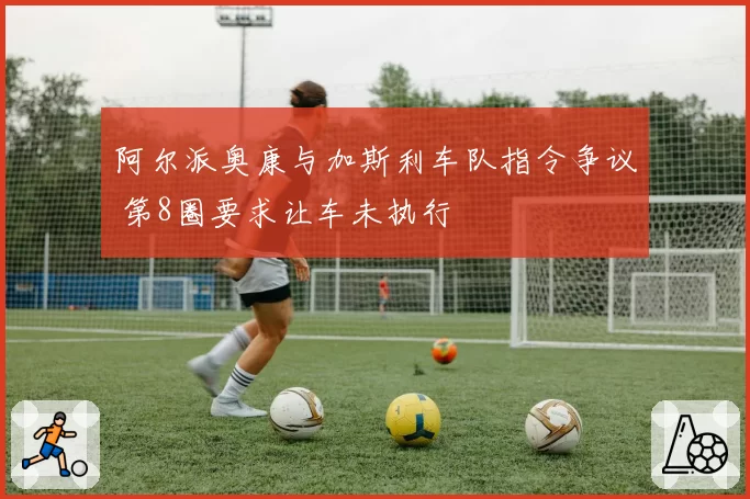 阿尔派奥康与加斯利车队指令争议 第8圈要求让车未执行