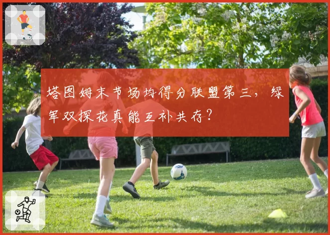 塔图姆末节场均得分联盟第三,绿军双探花真能互补共存?