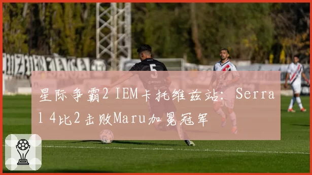 星际争霸2 IEM卡托维兹站：Serral 4比2击败Maru加冕冠军