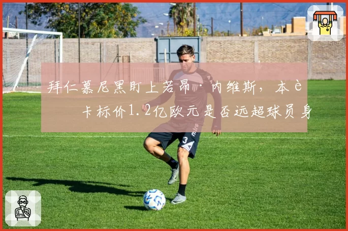 拜仁慕尼黑盯上若昂·内维斯，本菲卡标价1.2亿欧元是否远超球员身价？