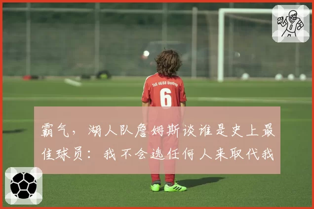 霸气,湖人队詹姆斯谈谁是史上最佳球员:我不会选任何人来取代我