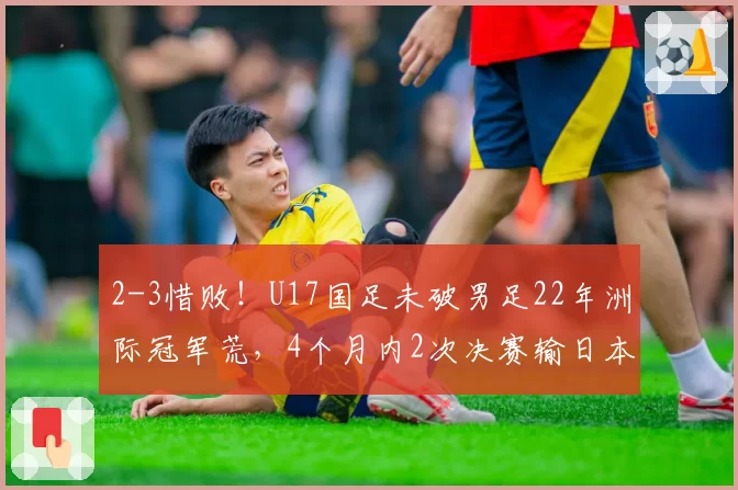 2-3惜败！U17国足未破男足22年洲际冠军荒，4个月内2次决赛输日本