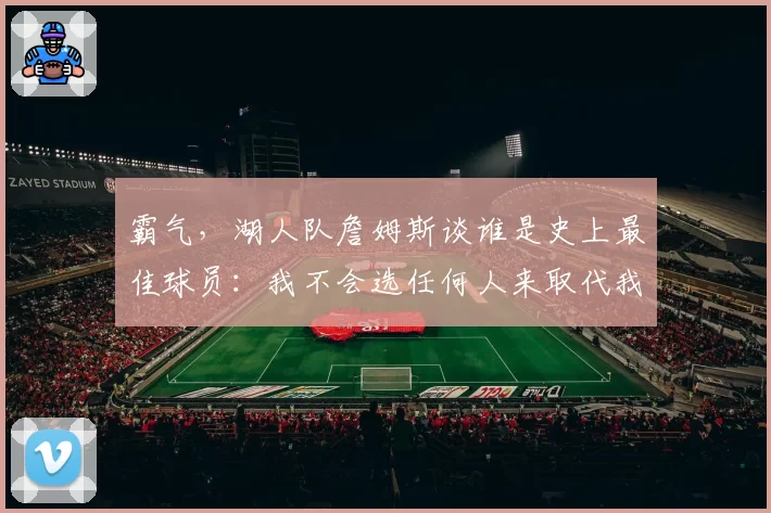 霸气，湖人队詹姆斯谈谁是史上最佳球员：我不会选任何人来取代我