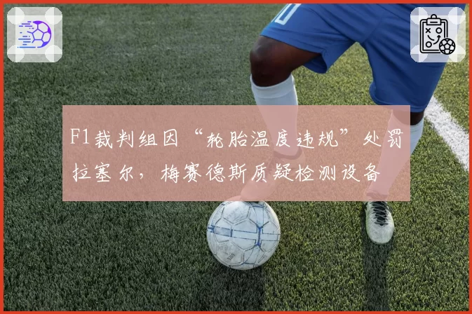 F1裁判组因“轮胎温度违规”处罚拉塞尔，梅赛德斯质疑检测设备