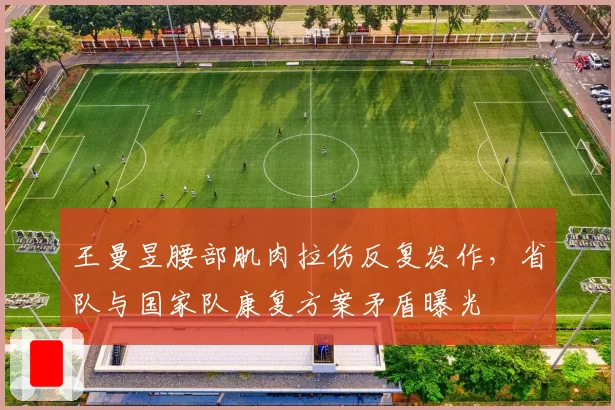 王曼昱腰部肌肉拉伤反复发作，省队与国家队康复方案矛盾曝光