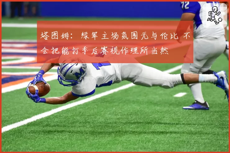 塔图姆：绿军主场氛围无与伦比 不会把能打季后赛视作理所当然