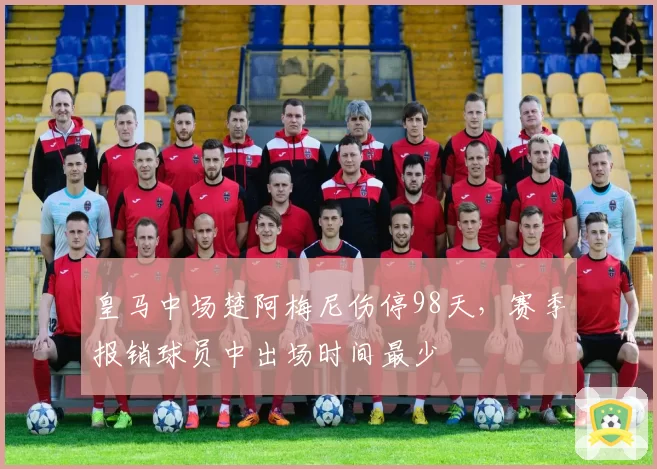 皇马中场楚阿梅尼伤停98天，赛季报销球员中出场时间最少