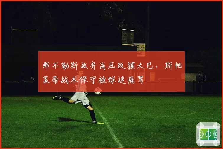 那不勒斯放弃高压改摆大巴,斯帕莱蒂战术保守被球迷痛骂