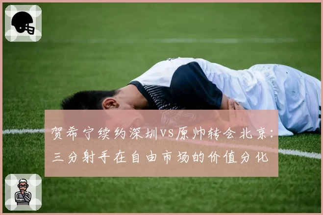 贺希宁续约深圳vs原帅转会北京：三分射手在自由市场的价值分化