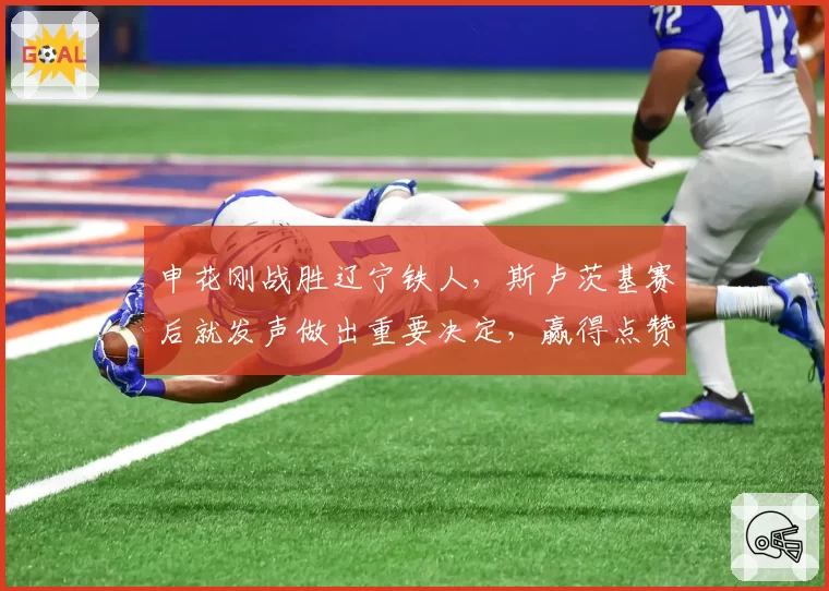 申花刚战胜辽宁铁人，斯卢茨基赛后就发声做出重要决定，赢得点赞