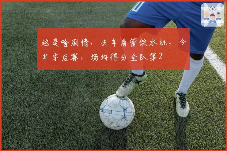 这是啥剧情，去年看管饮水机，今年季后赛，场均得分全队第2
