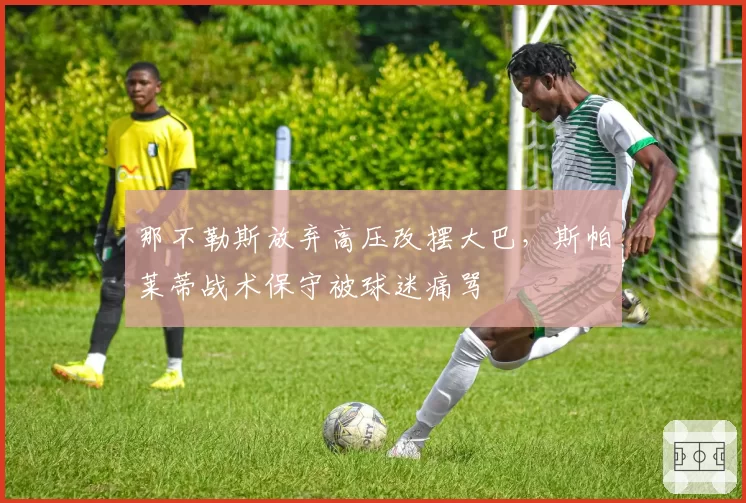那不勒斯放弃高压改摆大巴,斯帕莱蒂战术保守被球迷痛骂