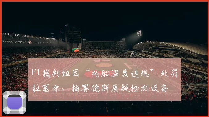 F1裁判组因“轮胎温度违规”处罚拉塞尔，梅赛德斯质疑检测设备
