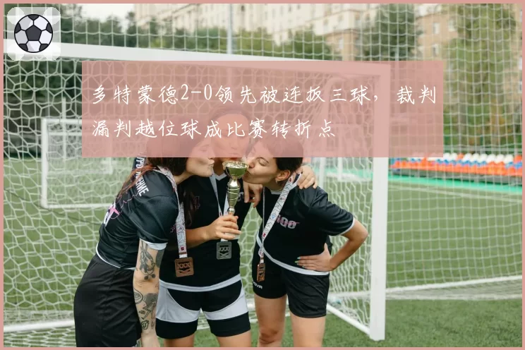 多特蒙德2-0领先被连扳三球，裁判漏判越位球成比赛转折点
