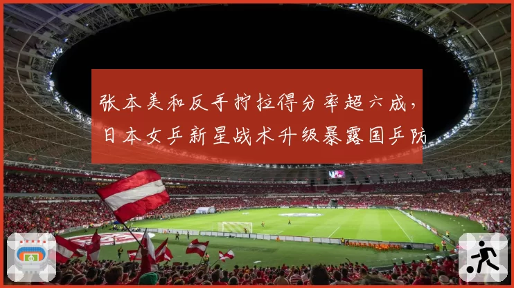 张本美和反手拧拉得分率超六成,日本女乒新星战术升级暴露国乒防线漏洞
