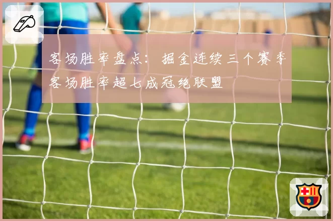 客场胜率盘点:掘金连续三个赛季客场胜率超七成冠绝联盟