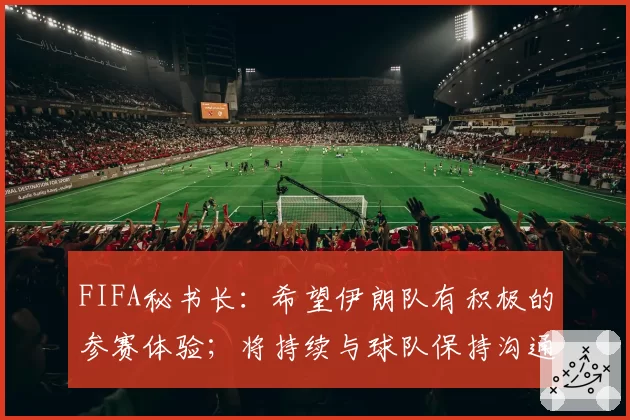 FIFA秘书长:希望伊朗队有积极的参赛体验;将持续与球队保持沟通